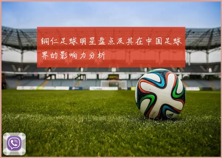 铜仁足球明星盘点及其在中国足球界的影响力分析