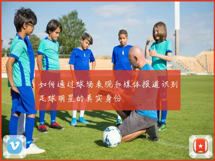 如何通过球场表现和媒体报道识别足球明星的真实身份