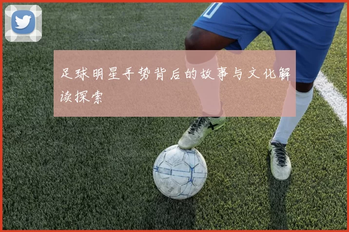 足球明星手势背后的故事与文化解读探索
