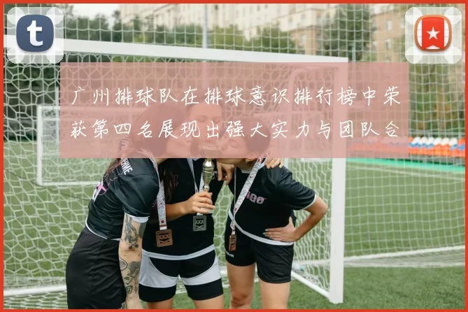 广州排球队在排球意识排行榜中荣获第四名展现出强大实力与团队合作精神