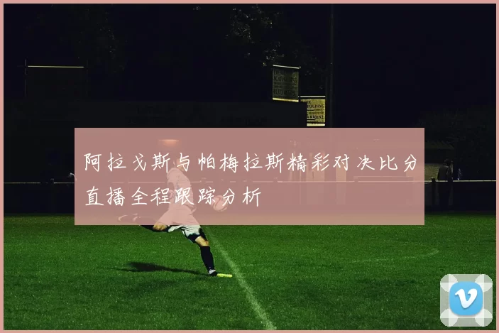 阿拉戈斯与帕梅拉斯精彩对决比分直播全程跟踪分析