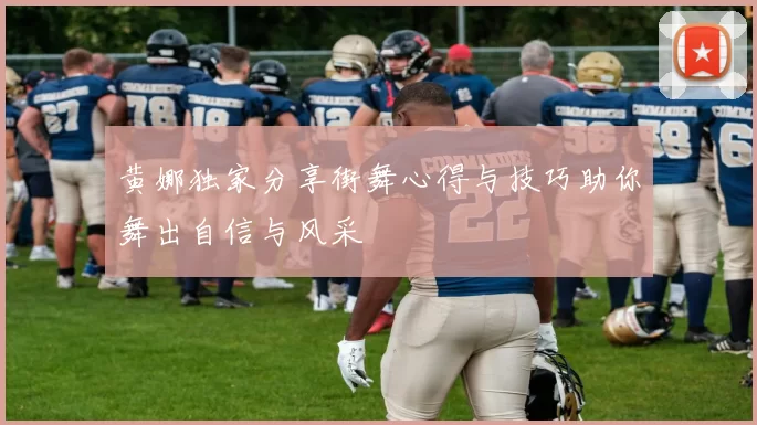 黄娜独家分享街舞心得与技巧助你舞出自信与风采