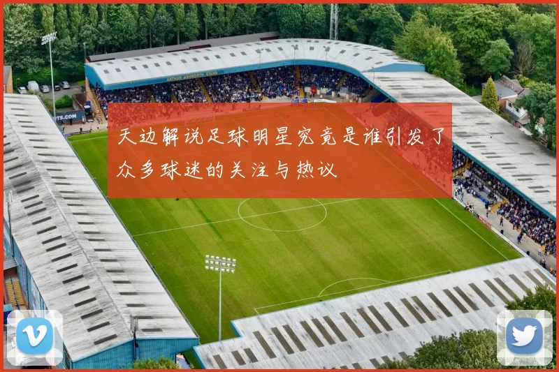 天边解说足球明星究竟是谁引发了众多球迷的关注与热议