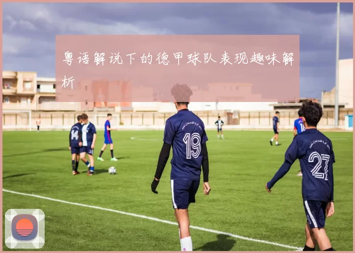 粤语解说下的德甲球队表现趣味解析