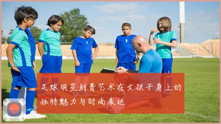足球明星刺青艺术在女孩子身上的独特魅力与时尚表达