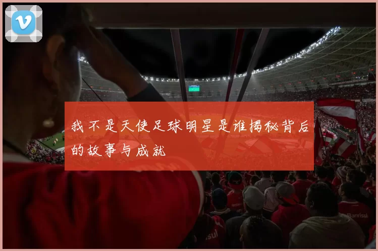 我不是天使足球明星是谁揭秘背后的故事与成就