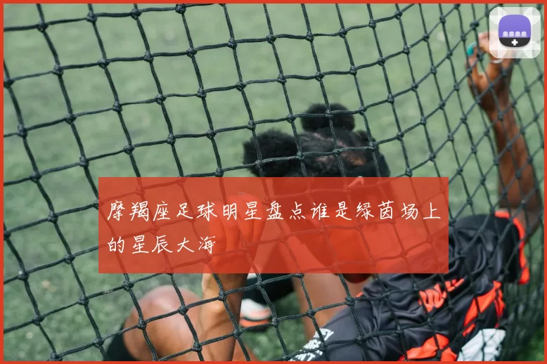 摩羯座足球明星盘点谁是绿茵场上的星辰大海