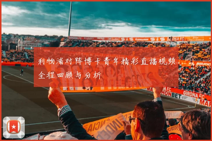 利物浦对阵博卡青年精彩直播视频全程回顾与分析