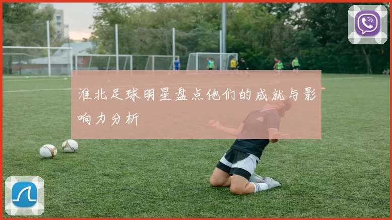 淮北足球明星盘点他们的成就与影响力分析