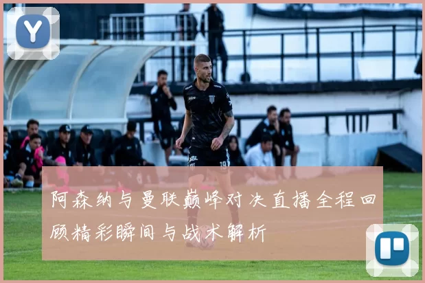 阿森纳与曼联巅峰对决直播全程回顾精彩瞬间与战术解析