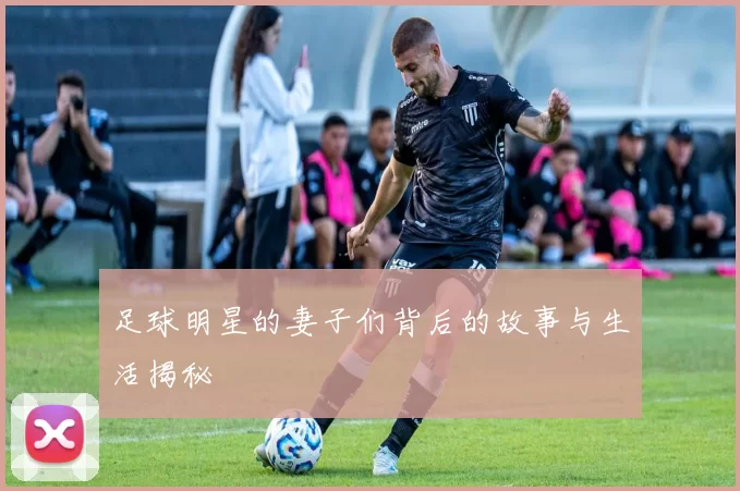 足球明星的妻子们背后的故事与生活揭秘