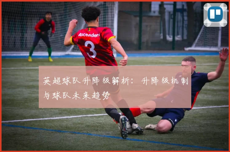 英超球队升降级解析：升降级机制与球队未来趋势