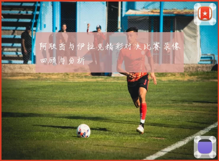 阿联酋与伊拉克精彩对决比赛录像回顾与分析