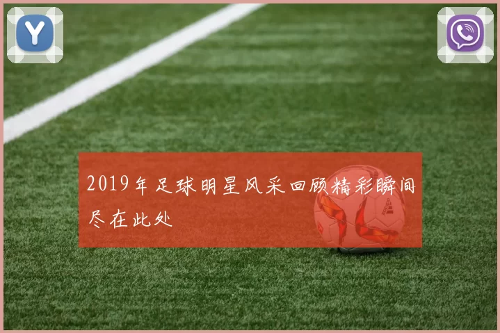 2019年足球明星风采回顾精彩瞬间尽在此处