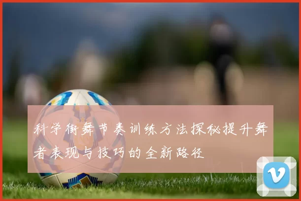 科学街舞节奏训练方法探秘提升舞者表现与技巧的全新路径