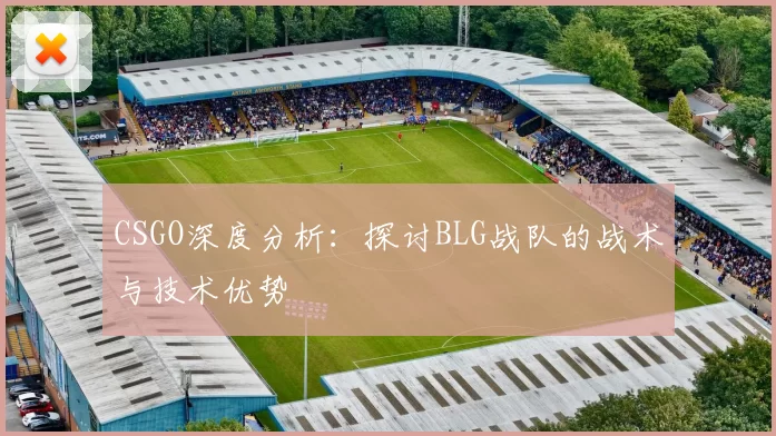 CSGO深度分析：探讨BLG战队的战术与技术优势
