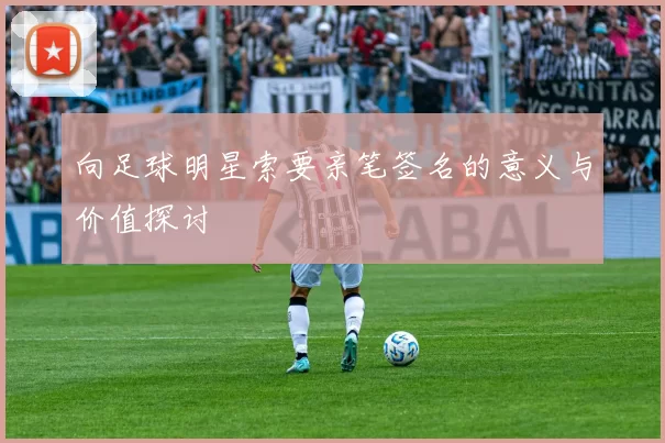 向足球明星索要亲笔签名的意义与价值探讨