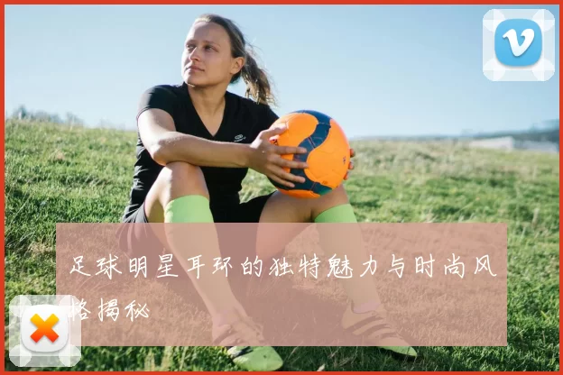 足球明星耳环的独特魅力与时尚风格揭秘