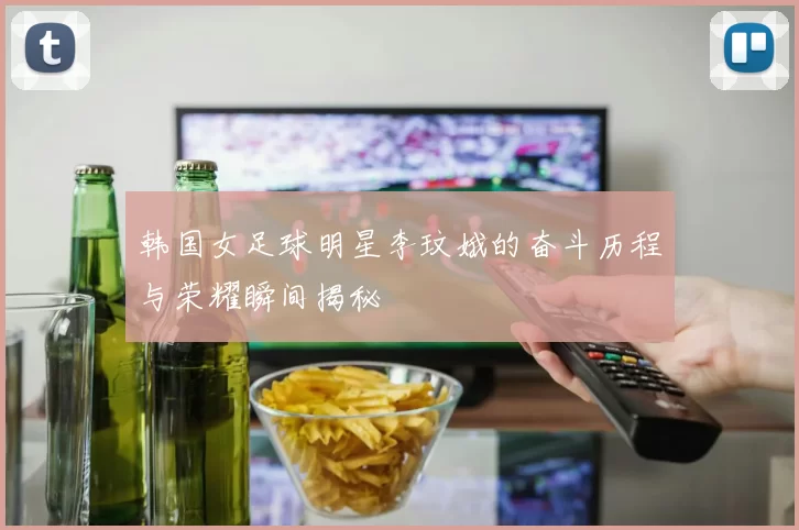 韩国女足球明星李玟娥的奋斗历程与荣耀瞬间揭秘