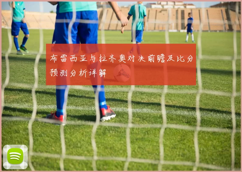 布雷西亚与拉齐奥对决前瞻及比分预测分析详解