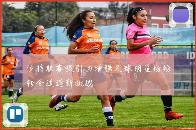 沙特联赛吸引力增强足球明星纷纷转会追逐新挑战