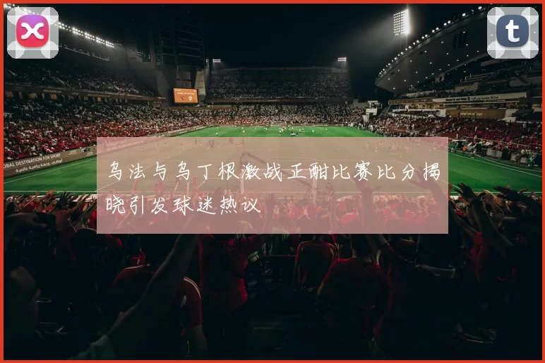乌法与乌丁根激战正酣比赛比分揭晓引发球迷热议