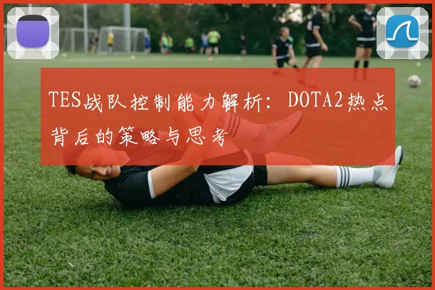 TES战队控制能力解析：DOTA2热点背后的策略与思考