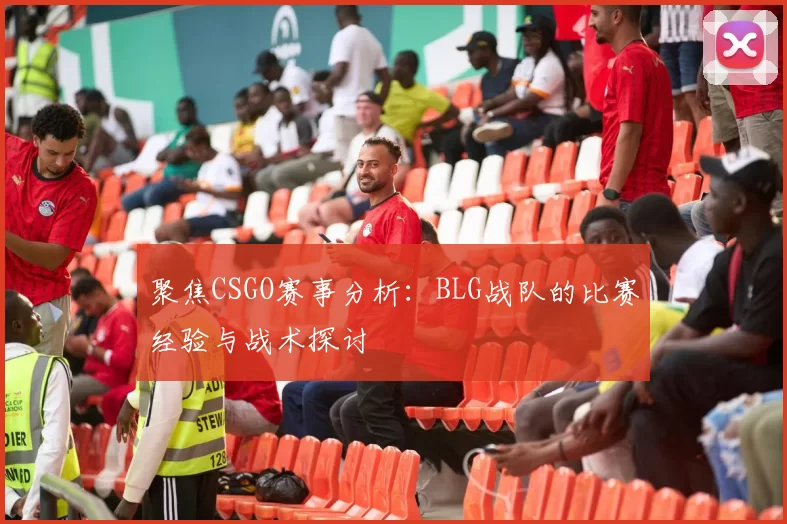 聚焦CSGO赛事分析：BLG战队的比赛经验与战术探讨