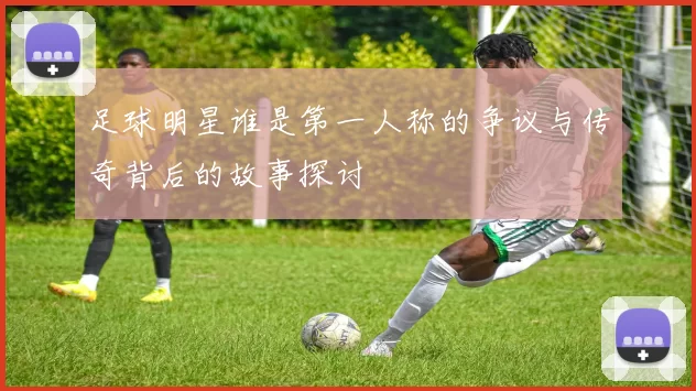 足球明星谁是第一人称的争议与传奇背后的故事探讨