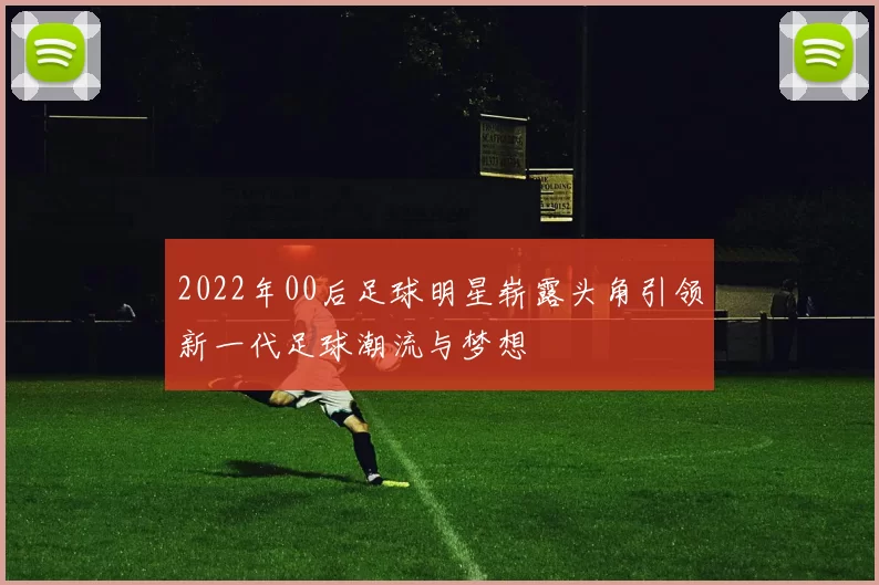 2022年00后足球明星崭露头角引领新一代足球潮流与梦想