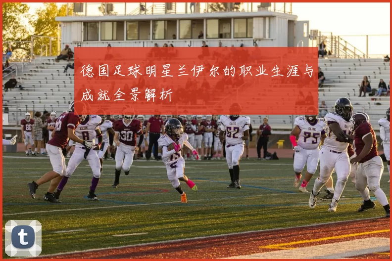 德国足球明星兰伊尔的职业生涯与成就全景解析