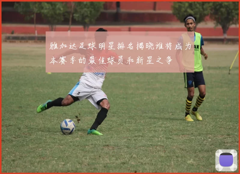 雅加达足球明星排名揭晓谁将成为本赛季的最佳球员和新星之争