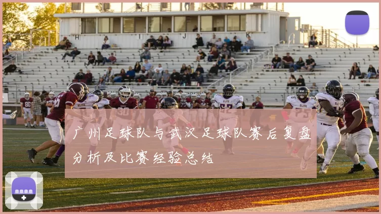 广州足球队与武汉足球队赛后复盘分析及比赛经验总结