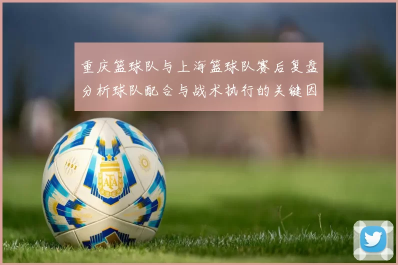 重庆篮球队与上海篮球队赛后复盘分析球队配合与战术执行的关键因素