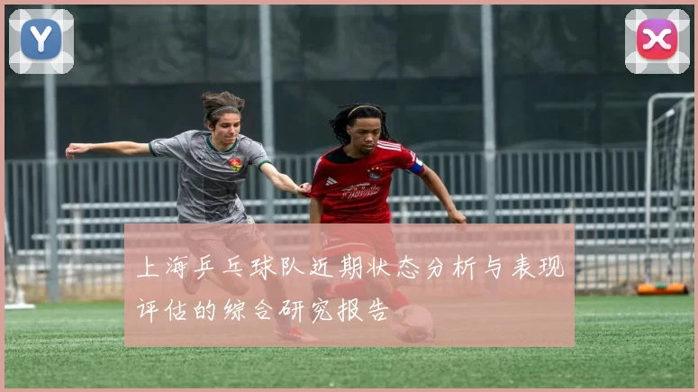 上海乒乓球队近期状态分析与表现评估的综合研究报告