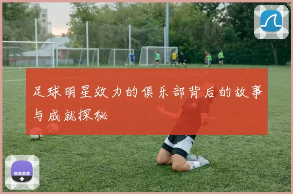 足球明星效力的俱乐部背后的故事与成就探秘