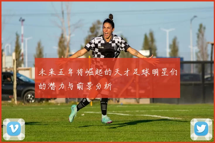 未来五年将崛起的天才足球明星们的潜力与前景分析