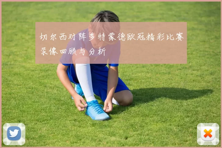 切尔西对阵多特蒙德欧冠精彩比赛录像回顾与分析