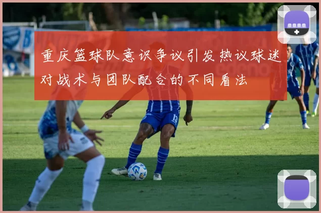 重庆篮球队意识争议引发热议球迷对战术与团队配合的不同看法