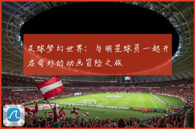足球梦幻世界：与明星球员一起开启奇妙的动画冒险之旅
