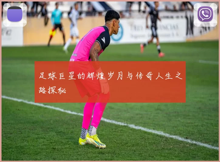 足球巨星的辉煌岁月与传奇人生之路探秘