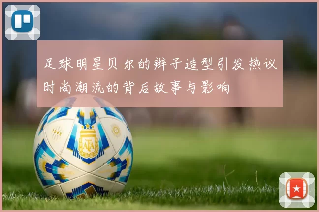 足球明星贝尔的辫子造型引发热议时尚潮流的背后故事与影响