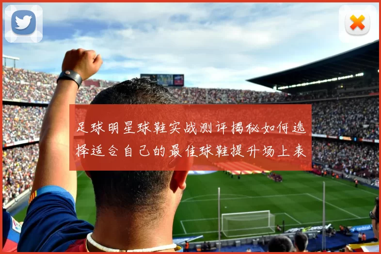 足球明星球鞋实战测评揭秘如何选择适合自己的最佳球鞋提升场上表现