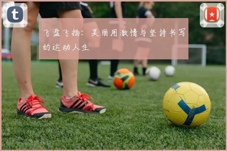 飞盘飞扬：吴丽用激情与坚持书写的运动人生