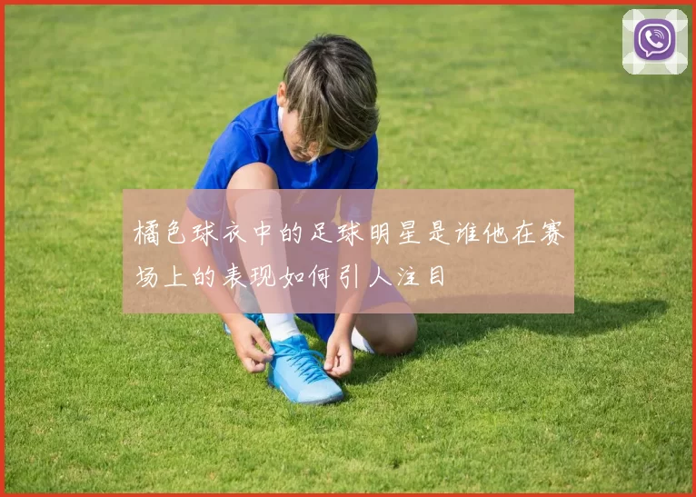 橘色球衣中的足球明星是谁他在赛场上的表现如何引人注目