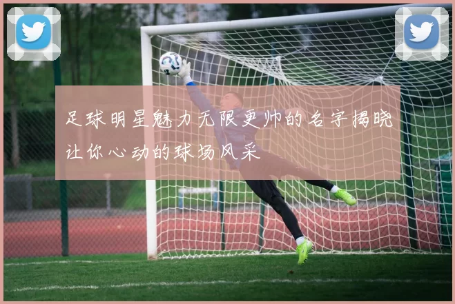 足球明星魅力无限更帅的名字揭晓让你心动的球场风采