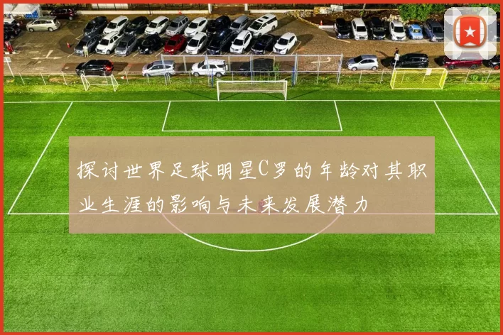 探讨世界足球明星C罗的年龄对其职业生涯的影响与未来发展潜力