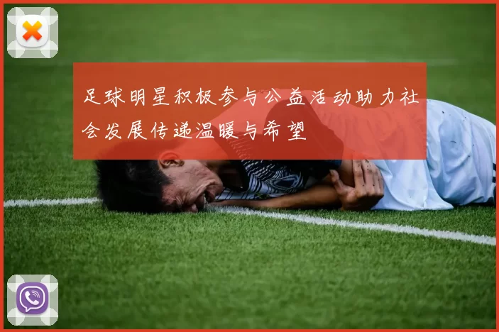 足球明星积极参与公益活动助力社会发展传递温暖与希望