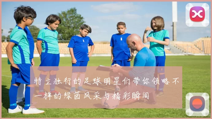 特立独行的足球明星们带你领略不一样的绿茵风采与精彩瞬间
