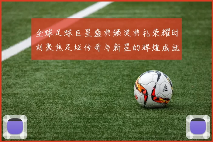 全球足球巨星盛典颁奖典礼荣耀时刻聚焦足坛传奇与新星的辉煌成就